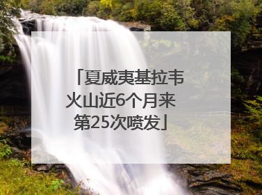 夏威夷基拉韦火山近6个月来第25次喷发