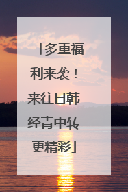 多重福利来袭！来往日韩经青中转更精彩