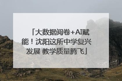 大数据阅卷+AI赋能！沈阳这所中学复兴发展 教学质量腾飞