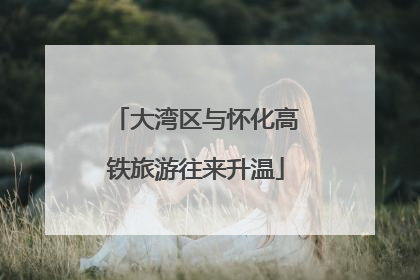 大湾区与怀化高铁旅游往来升温