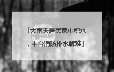大雨天居民家中积水，丰台消防排水解难