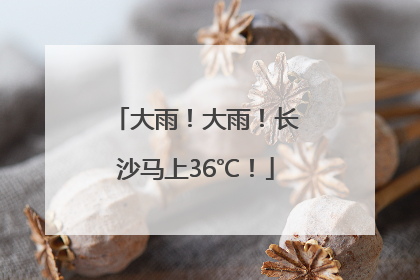 大雨！大雨！长沙马上36℃！
