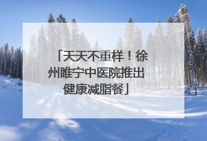 天天不重样！徐州睢宁中医院推出健康减脂餐