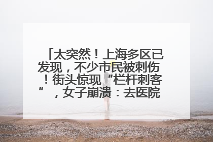 太突然！上海多区已发现，不少市民被刺伤！街头惊现“栏杆刺客”，女子崩溃：去医院也清理不干净