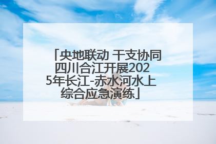 央地联动 干支协同 四川合江开展2025年长江-赤水河水上综合应急演练