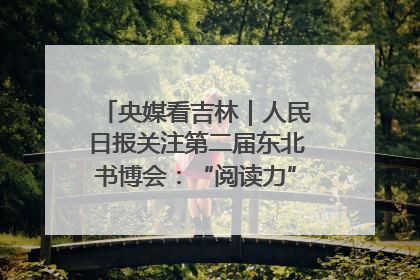 央媒看吉林｜人民日报关注第二届东北书博会：“阅读力”也是“发展力”