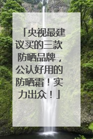 央视最建议买的三款防晒品牌，公认好用的防晒霜！实力出众！