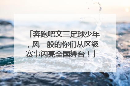 奔跑吧文三足球少年，风一般的你们从区级赛事闪亮全国舞台！