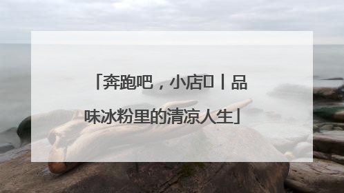 奔跑吧，小店㊴丨品味冰粉里的清凉人生