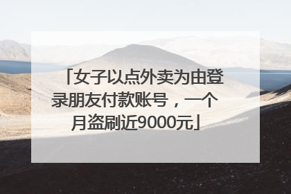 女子以点外卖为由登录朋友付款账号，一个月盗刷近9000元