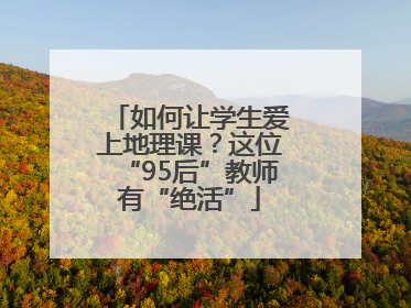 如何让学生爱上地理课？这位“95后”教师有“绝活”