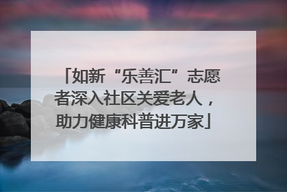 如新“乐善汇”志愿者深入社区关爱老人，助力健康科普进万家