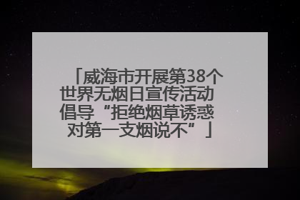 威海市开展第38个世界无烟日宣传活动 倡导“拒绝烟草诱惑 对第一支烟说不”