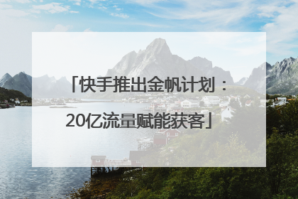 快手推出金帆计划：20亿流量赋能获客