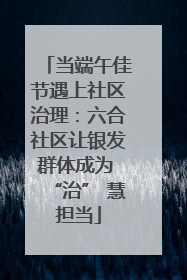 当端午佳节遇上社区治理：六合社区让银发群体成为 “治” 慧担当