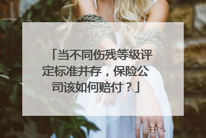 当不同伤残等级评定标准并存，保险公司该如何赔付？