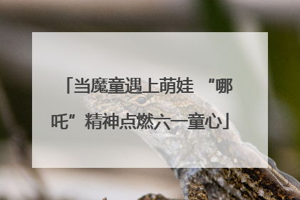 当魔童遇上萌娃 “哪吒”精神点燃六一童心