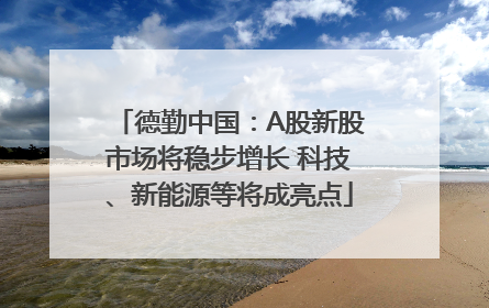 德勤中国：A股新股市场将稳步增长 科技、新能源等将成亮点