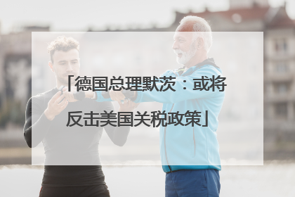 德国总理默茨：或将反击美国关税政策