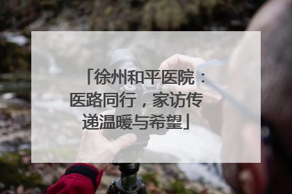 徐州和平医院：医路同行，家访传递温暖与希望