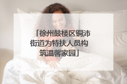 徐州鼓楼区铜沛街道为特扶人员构筑温馨家园