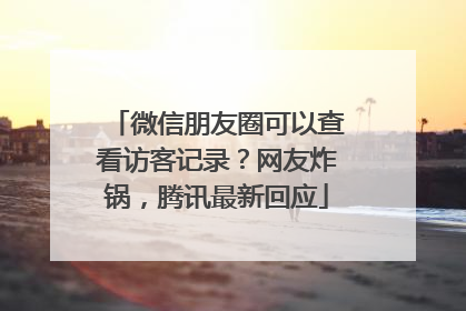 微信朋友圈可以查看访客记录？网友炸锅，腾讯最新回应