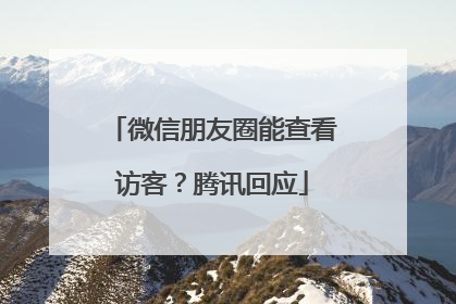 微信朋友圈能查看访客？腾讯回应