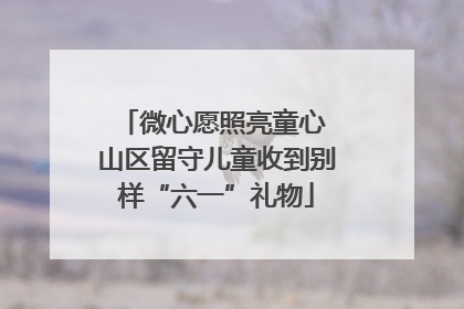 微心愿照亮童心 山区留守儿童收到别样“六一”礼物