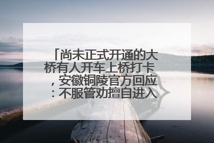 尚未正式开通的大桥有人开车上桥打卡，安徽铜陵官方回应：不服管劝擅自进入，已采取措施