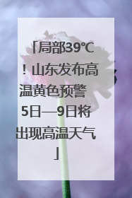 局部39℃！山东发布高温黄色预警 5日—9日将出现高温天气