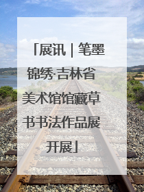 展讯｜笔墨锦绣·吉林省美术馆馆藏草书书法作品展开展