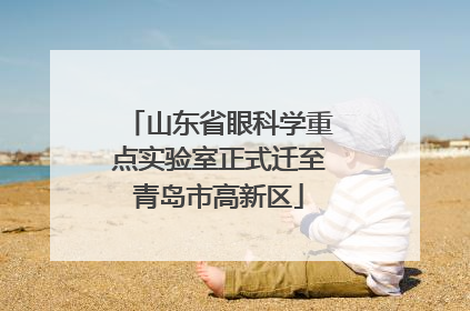 山东省眼科学重点实验室正式迁至青岛市高新区