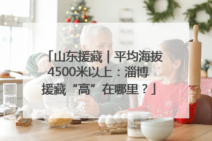 山东援藏｜平均海拔4500米以上：淄博援藏“高”在哪里？
