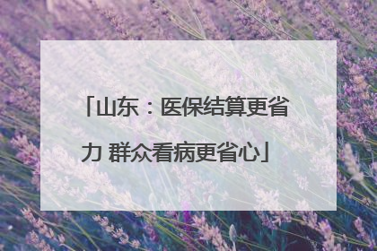 山东：医保结算更省力 群众看病更省心