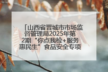 山西省晋城市市场监督管理局2025年第2期“你点我检+服务惠民生”食品安全专项监督抽检信息通告