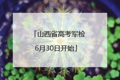山西省高考军检6月30日开始