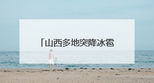 山西多地突降冰雹，居民：持续半小时左右，很快就在地上堆积出白色冰碴