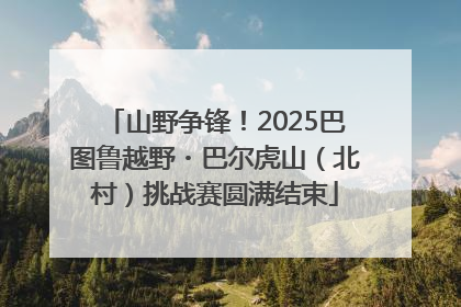 山野争锋！2025巴图鲁越野・巴尔虎山（北村）挑战赛圆满结束