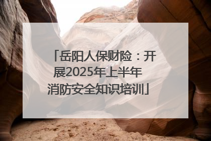 岳阳人保财险：开展2025年上半年消防安全知识培训