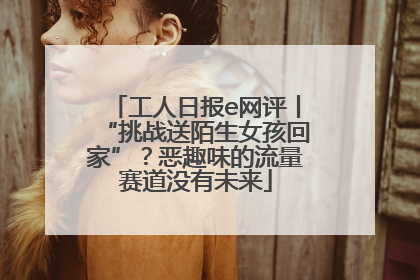 工人日报e网评丨“挑战送陌生女孩回家”？恶趣味的流量赛道没有未来