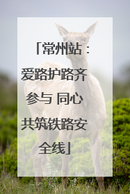 常州站：爱路护路齐参与 同心共筑铁路安全线