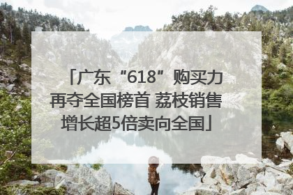 广东“618”购买力再夺全国榜首 荔枝销售增长超5倍卖向全国