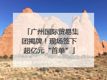 广州国际贸易集团揭牌！现场签下超亿元“首单”