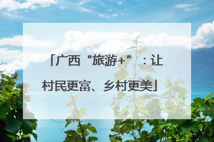广西“旅游+”：让村民更富、乡村更美