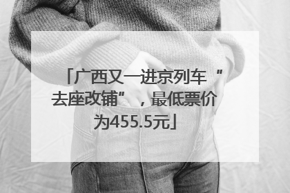 广西又一进京列车“去座改铺”，最低票价为455.5元