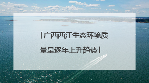 广西西江生态环境质量呈逐年上升趋势