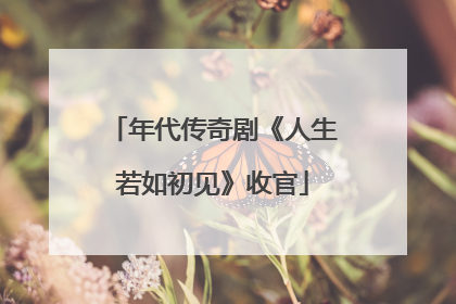年代传奇剧《人生若如初见》收官