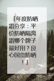 年度防晒霜分享：平价防晒隔离霜哪个牌子最好用？良心国货防晒！