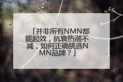 并非所有NMN都能起效，抗衰热潮不减，如何正确挑选NMN品牌？