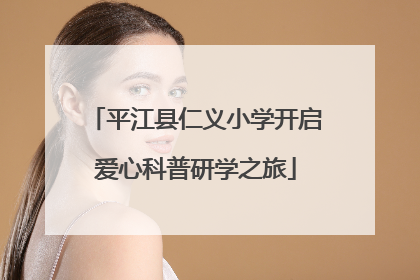 平江县仁义小学开启爱心科普研学之旅